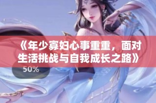 《年少寡妇心事重重，面对生活挑战与自我成长之路》