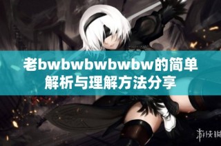老bwbwbwbwbw的简单解析与理解方法分享