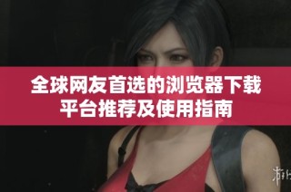 全球网友首选的浏览器下载平台推荐及使用指南