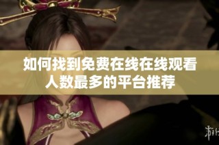 如何找到免费在线在线观看人数最多的平台推荐