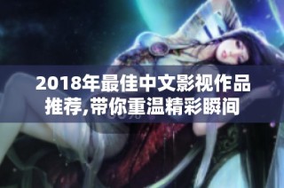 2018年最佳中文影视作品推荐,带你重温精彩瞬间