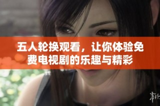 五人轮换观看，让你体验免费电视剧的乐趣与精彩