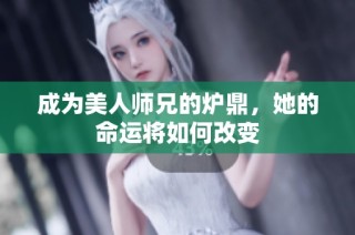 成为美人师兄的炉鼎，她的命运将如何改变