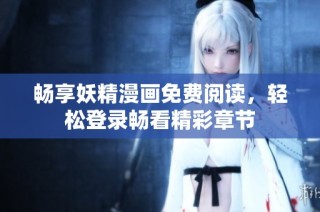 畅享妖精漫画免费阅读，轻松登录畅看精彩章节