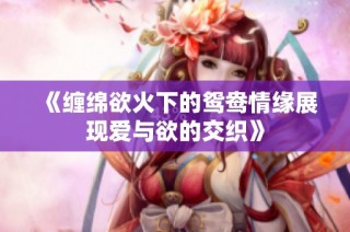 《缠绵欲火下的鸳鸯情缘展现爱与欲的交织》