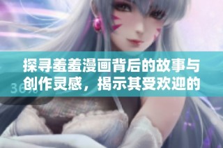 探寻羞羞漫画背后的故事与创作灵感，揭示其受欢迎的原因与影响力