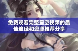 免费观看完整星空视频的最佳途径和资源推荐分享