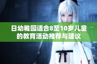 日幼稚园适合8至10岁儿童的教育活动推荐与建议