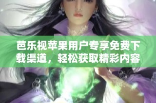 芭乐视苹果用户专享免费下载渠道，轻松获取精彩内容