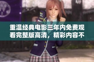 重温经典电影三年内免费观看完整版高清，精彩内容不容错过