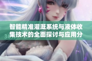 智能精准灌溉系统与液体收集技术的全面探讨与应用分析