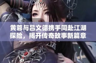 黄蓉与吕文德携手同赴江湖探险，揭开传奇故事新篇章