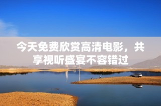今天免费欣赏高清电影，共享视听盛宴不容错过