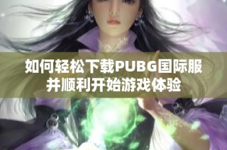 如何轻松下载PUBG国际服并顺利开始游戏体验