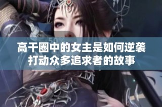 高干圈中的女主是如何逆袭打动众多追求者的故事