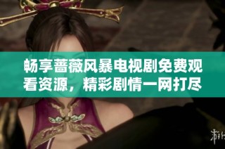 畅享蔷薇风暴电视剧免费观看资源，精彩剧情一网打尽不容错过