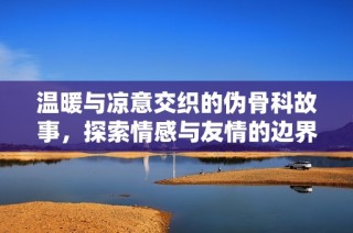 温暖与凉意交织的伪骨科故事，探索情感与友情的边界