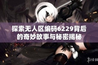 探索无人区编码6229背后的奇妙故事与秘密揭秘
