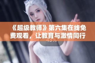 《超级教师》第六集在线免费观看，让教育与激情同行