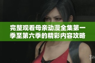 完整观看母亲动漫全集第一季至第六季的精彩内容攻略