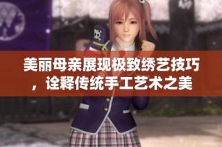 美丽母亲展现极致绣艺技巧，诠释传统手工艺术之美