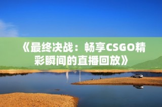 《最终决战：畅享CSGO精彩瞬间的直播回放》