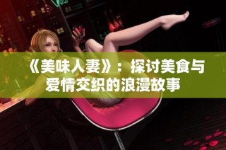 《美味人妻》：探讨美食与爱情交织的浪漫故事