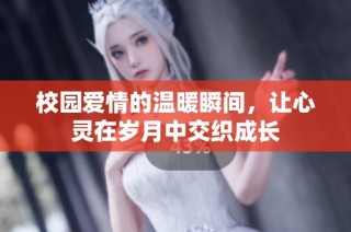 校园爱情的温暖瞬间，让心灵在岁月中交织成长
