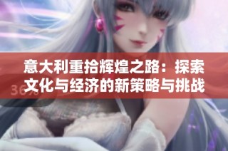 意大利重拾辉煌之路：探索文化与经济的新策略与挑战