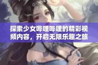 探索少女哔哩哔哩的精彩视频内容，开启无限乐趣之旅