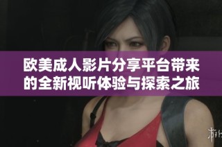 欧美成人影片分享平台带来的全新视听体验与探索之旅