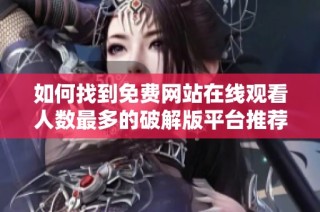 如何找到免费网站在线观看人数最多的破解版平台推荐