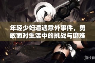 年轻少妇遭遇意外事件，勇敢面对生活中的挑战与磨难