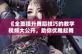 《全面提升舞蹈技巧的教学视频大公开，助你优雅起舞》