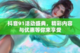 抖音91活动盛典，精彩内容与优惠等你来享受