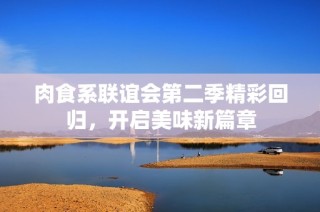 肉食系联谊会第二季精彩回归，开启美味新篇章