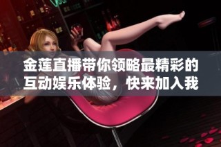 金莲直播带你领略最精彩的互动娱乐体验，快来加入我们吧