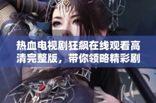 热血电视剧狂飙在线观看高清完整版，带你领略精彩剧情和激烈对决！