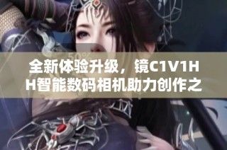全新体验升级，镜C1V1HH智能数码相机助力创作之旅