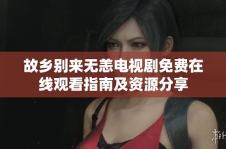 故乡别来无恙电视剧免费在线观看指南及资源分享