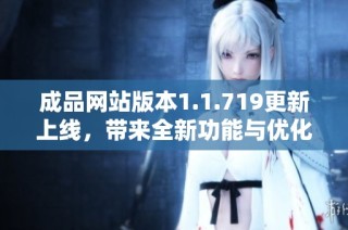 成品网站版本1.1.719更新上线，带来全新功能与优化体验解析