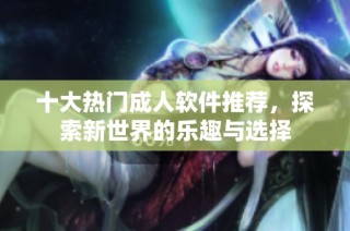 十大热门成人软件推荐，探索新世界的乐趣与选择