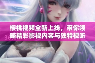 樱桃视频全新上线，带你领略精彩影视内容与独特视听体验