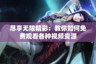 尽享无限精彩：教你如何免费观看各种视频资源