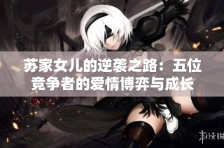 苏家女儿的逆袭之路：五位竞争者的爱情博弈与成长