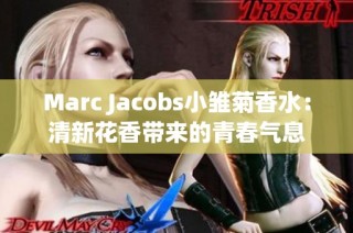 Marc Jacobs小雏菊香水：清新花香带来的青春气息