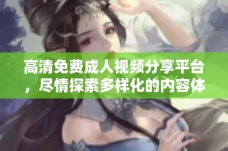 高清免费成人视频分享平台，尽情探索多样化的内容体验