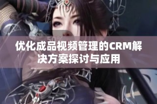 优化成品视频管理的CRM解决方案探讨与应用