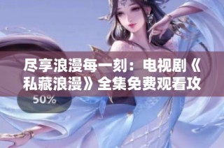 尽享浪漫每一刻：电视剧《私藏浪漫》全集免费观看攻略