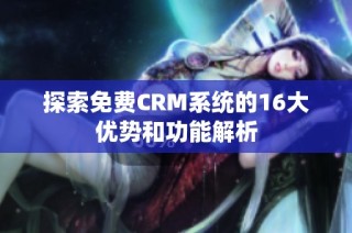 探索免费CRM系统的16大优势和功能解析